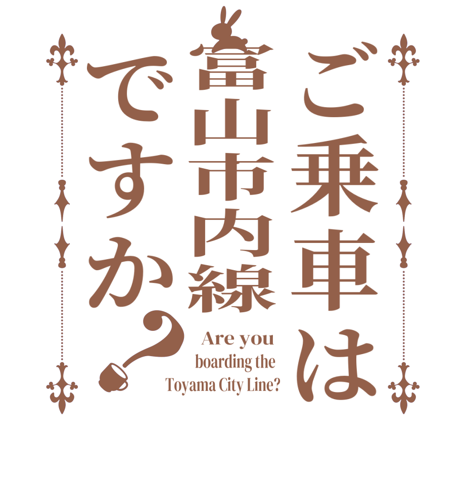 ご乗車は富山市内線ですか？  Are you   boarding the  Toyama City Line?