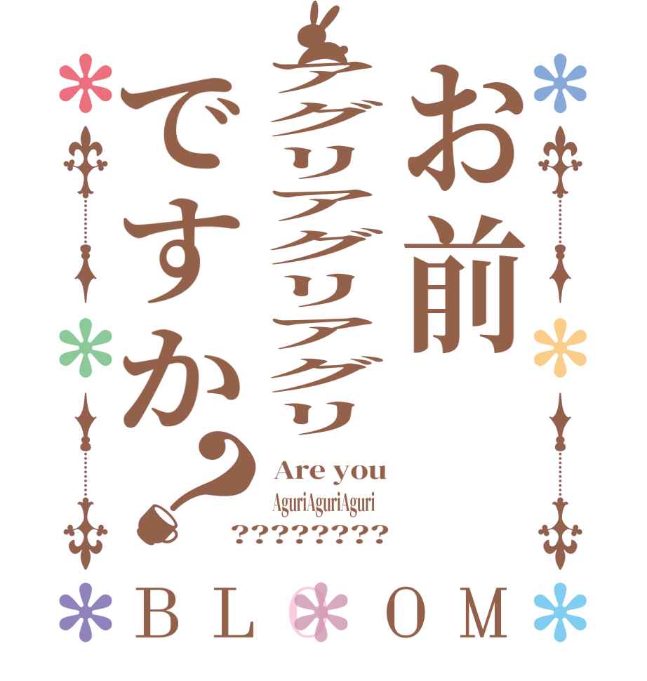 お前アグリアグリアグリですか？BLOOM  Are you   AguriAguriAguri     ????????