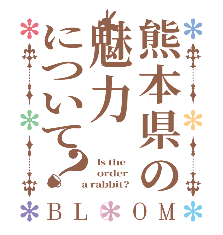 熊本県の魅力について？BLOOM   Is the      order    a rabbit?  