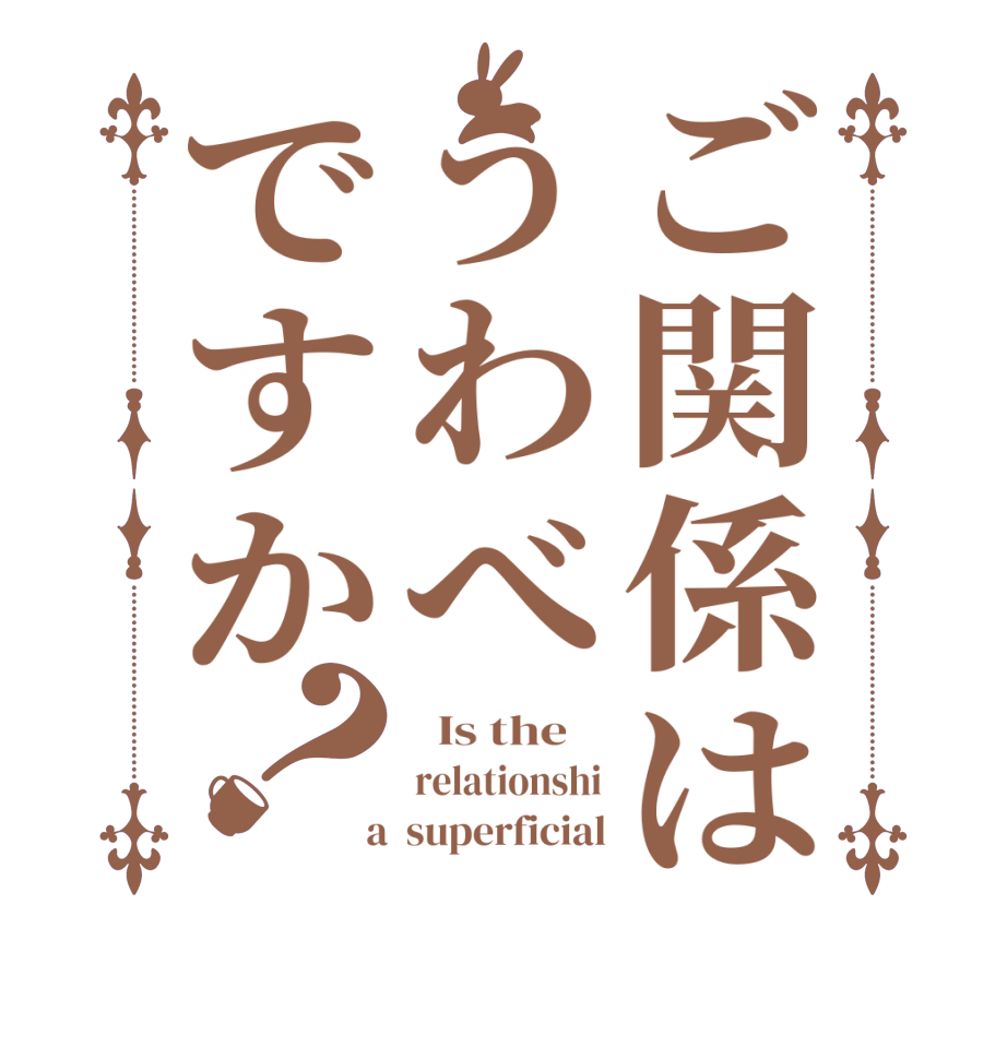 ご関係はうわべですか？  Is the    relationshi  a  superficial