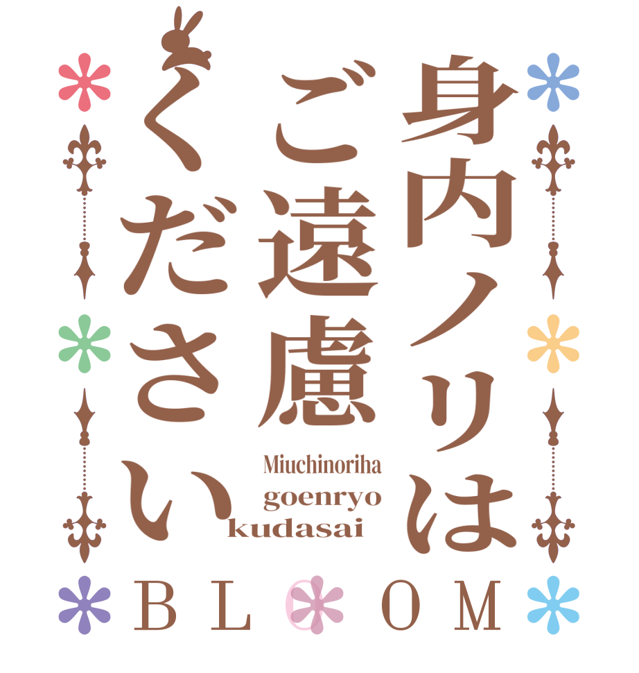 身内ノリはご遠慮くださいBLOOM Miuchinoriha goenryo kudasai