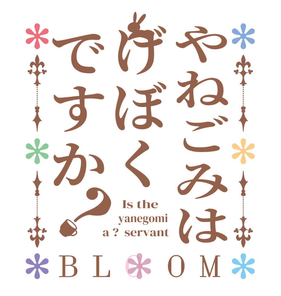 やねごみはげぼくですか？BLOOM   Is the     yanegomi  a ?  servant