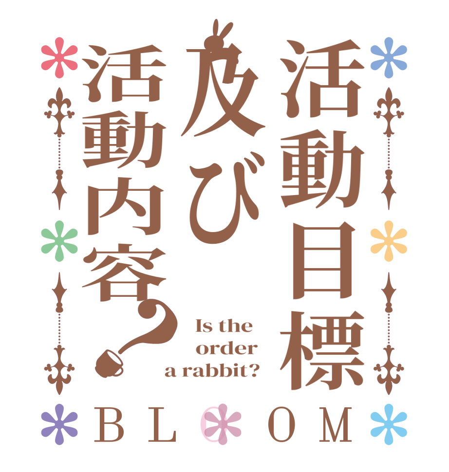 活動目標及び活動内容？BLOOM   Is the      order    a rabbit?  