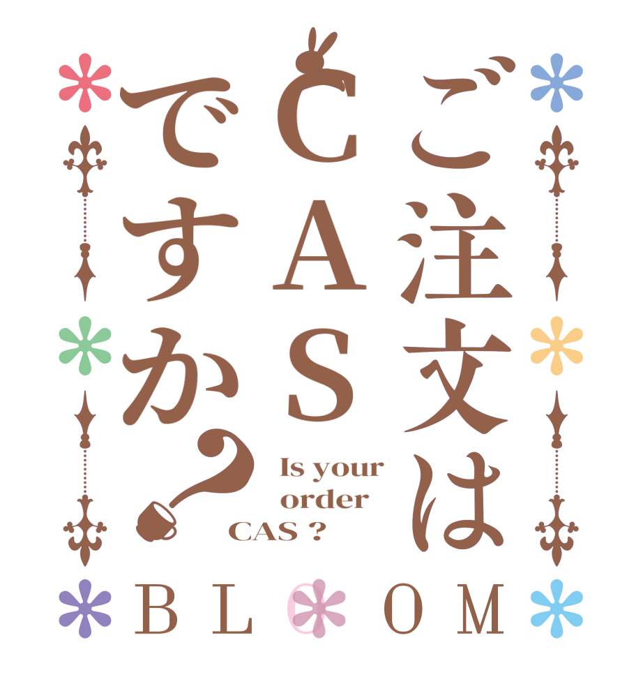 ご注文はCASですか？BLOOM   Is your   order   CAS ?  