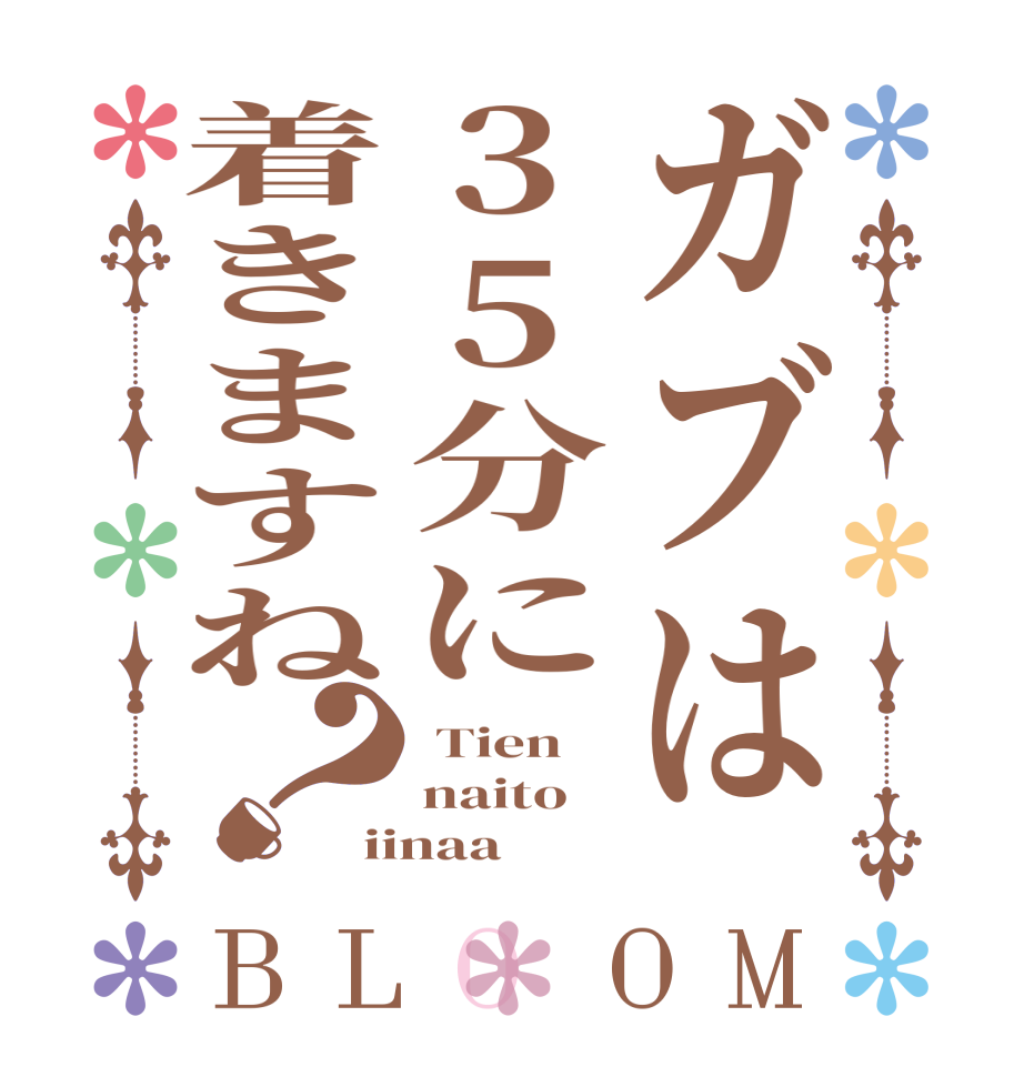 ガブは35分に着きますね？BLOOM  Tien naito iinaa