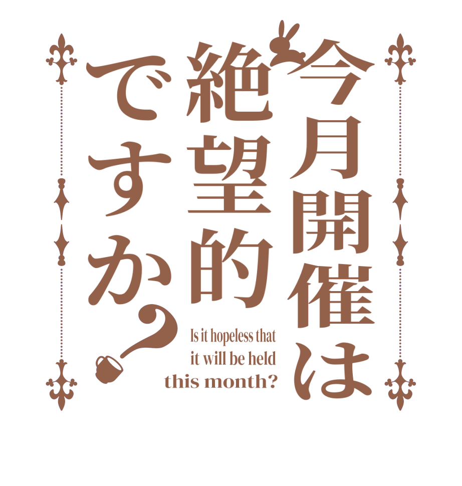 今月開催は絶望的ですか？Is it hopeless that it will be held this month?