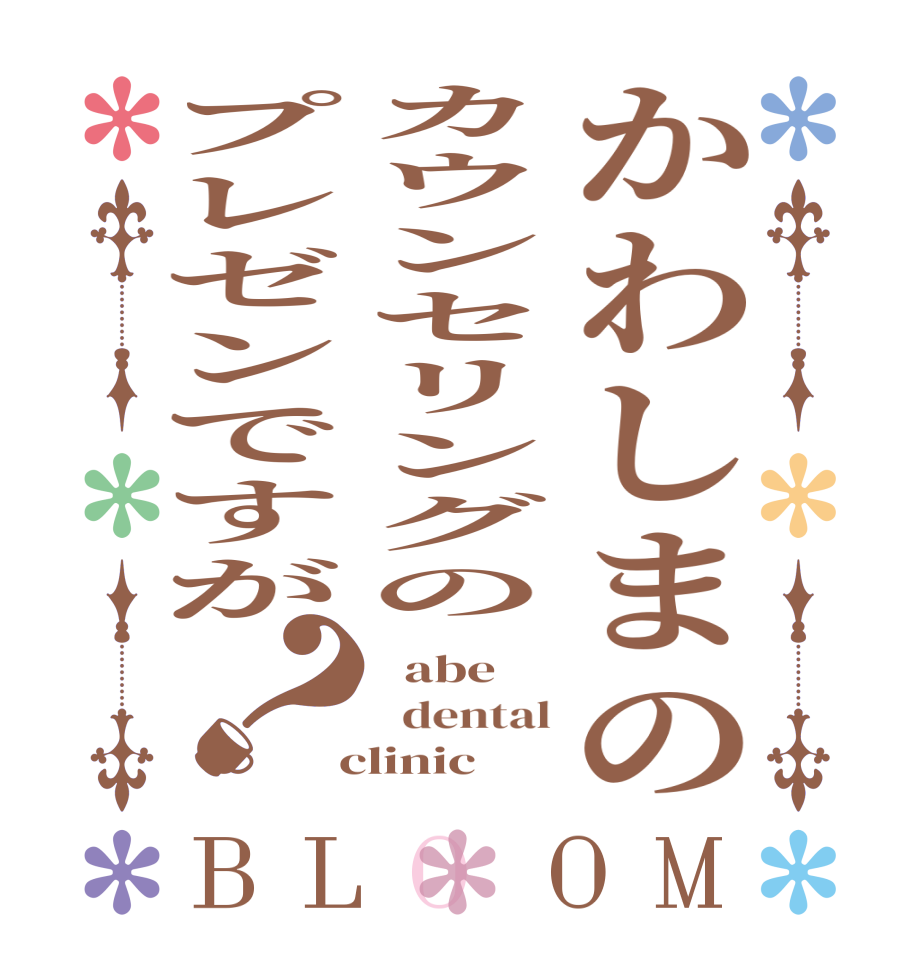 かわしまのカウンセリングのプレゼンですが？BLOOM   abe   dental  clinic 