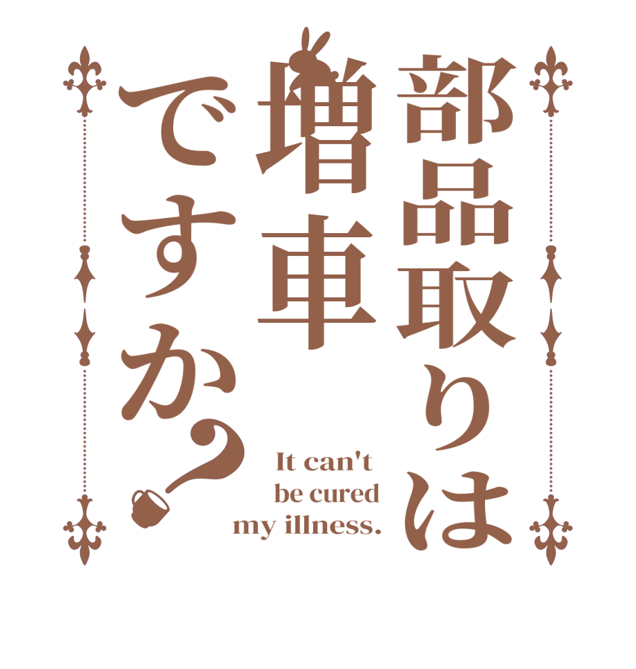 部品取りは増車ですか？  It can't    be cured  my illness.