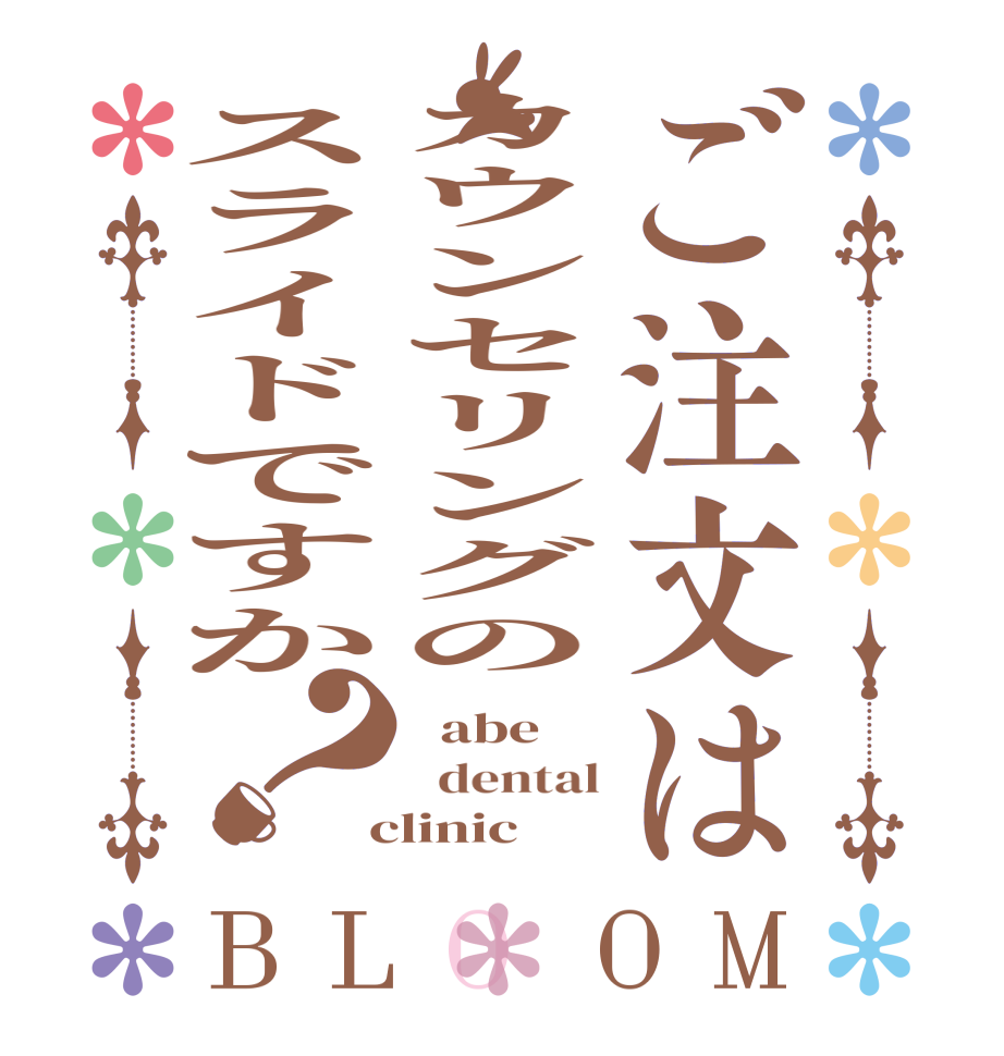 ご注文はカウンセリングのスライドですか？BLOOM   abe   dental  clinic