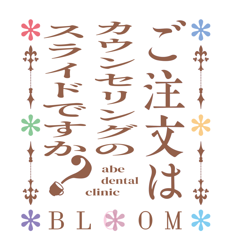 ご注文はカウンセリングのスライドですか？BLOOM   abe   dental  clinic