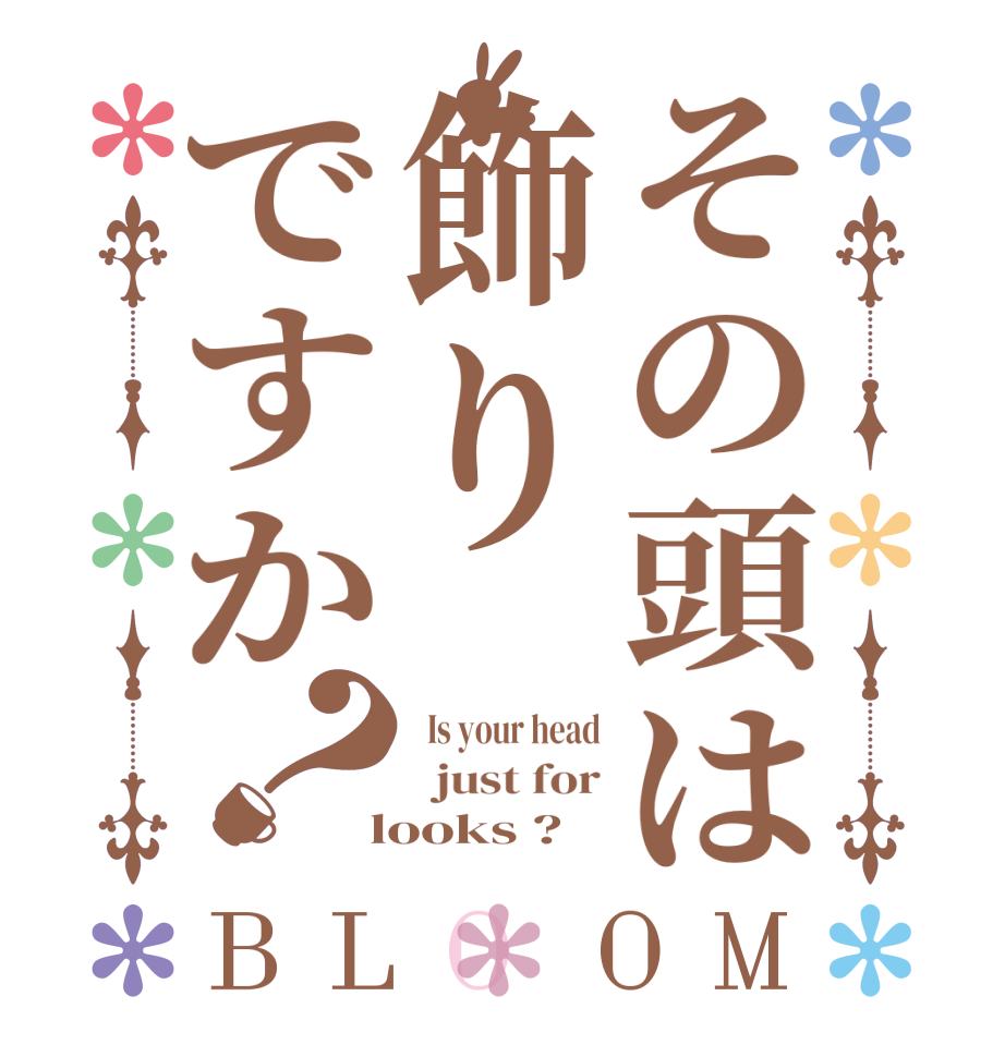 その頭は飾りですか？BLOOM   Is your head   just for  looks ?  