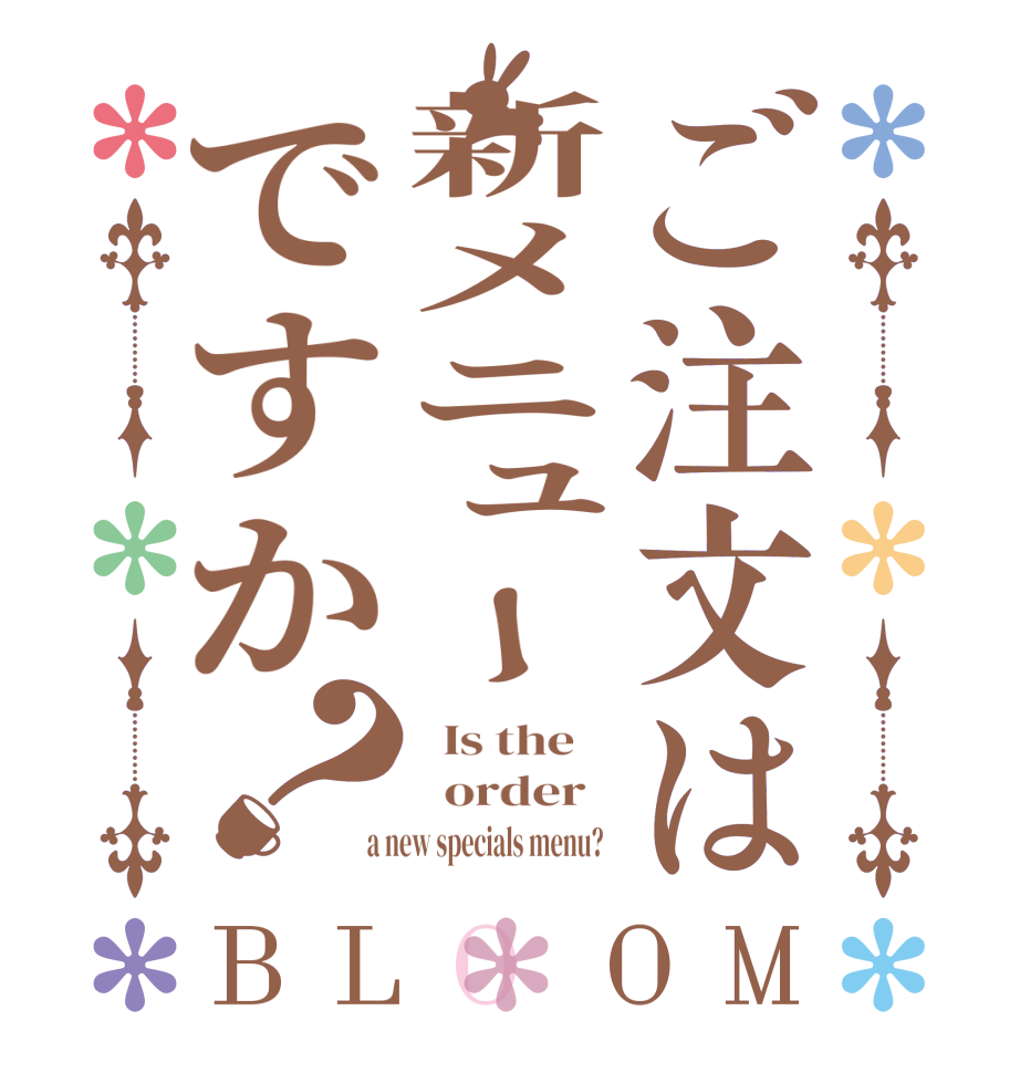 ご注文は新メニューですか？BLOOM   Is the      order    a new specials menu?  