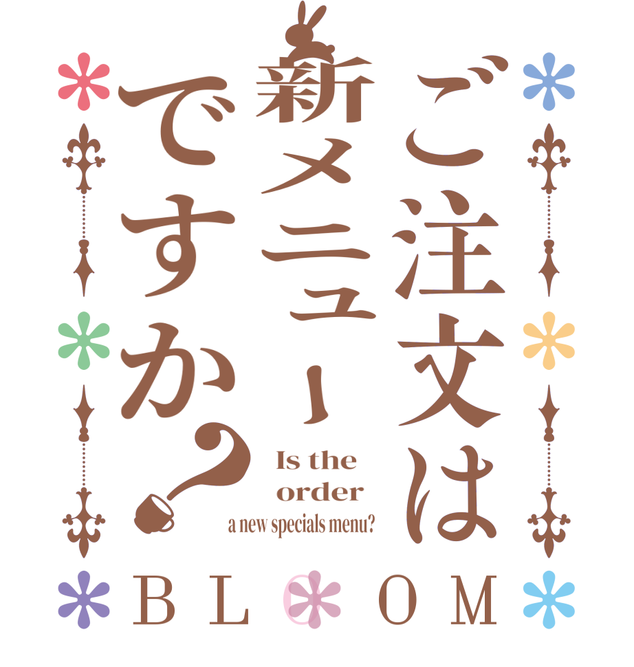 ご注文は新メニューですか？BLOOM   Is the      order    a new specials menu?  