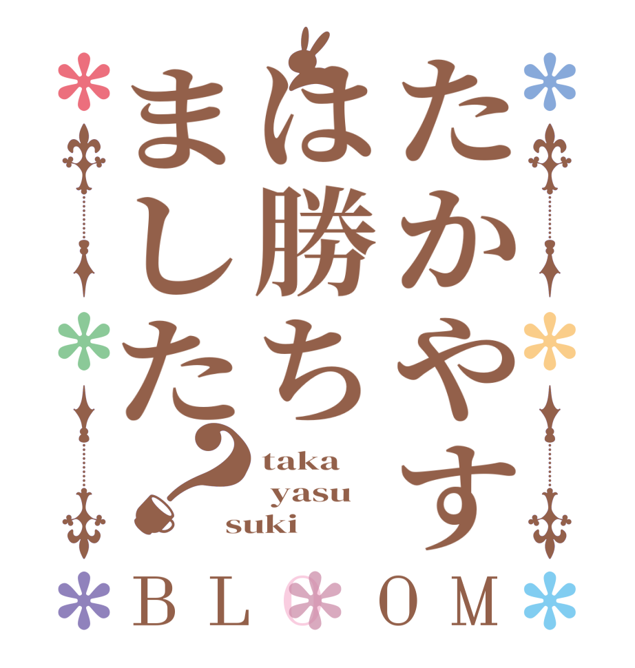 たかやすは勝ちました？BLOOM taka  yasu suki 