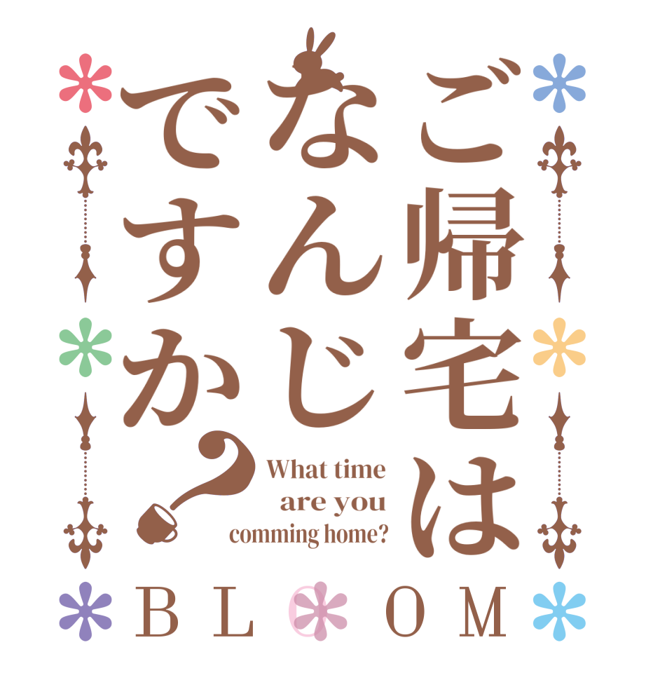 ご帰宅はなんじですか？BLOOM What time   are you comming home?