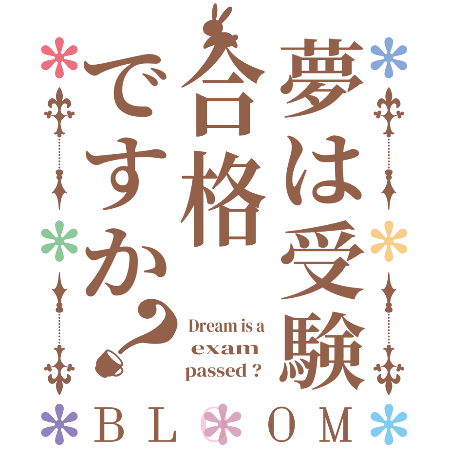 夢は受験合格ですか？BLOOM  Dream is a   exam        passed ?  