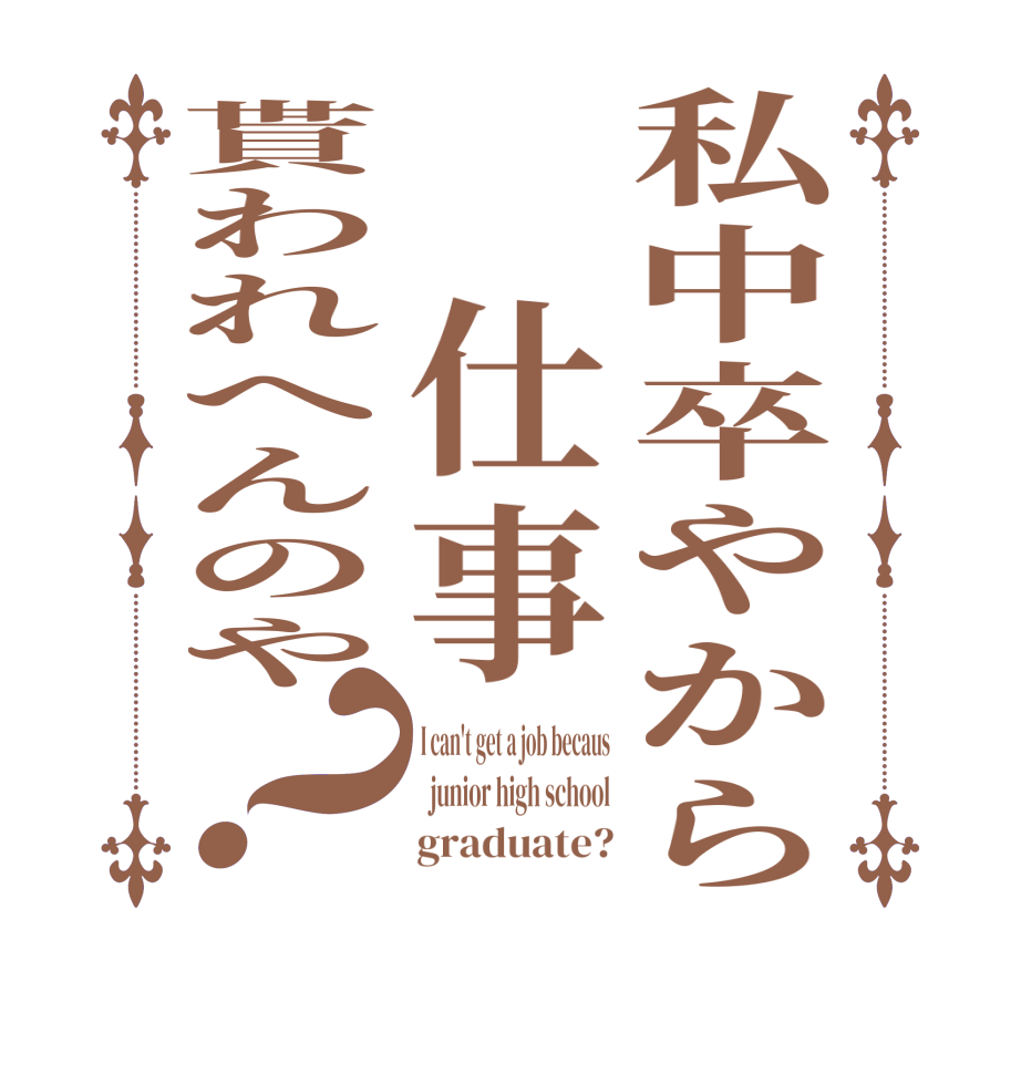 私中卒やから　仕事貰われへんのや？I can't get a job becaus   junior high school       graduate?