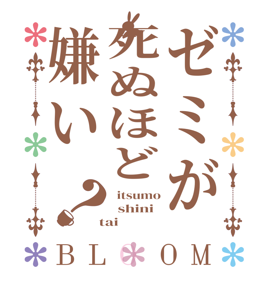 ゼミが死ぬほど嫌い？BLOOM   itsumo   shini  tai