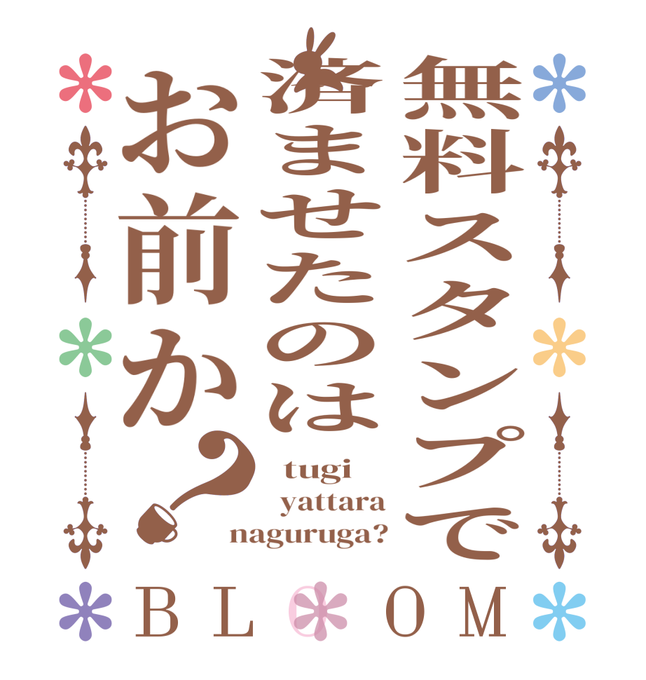 無料スタンプで済ませたのはお前か？BLOOM   tugi    yattara naguruga?