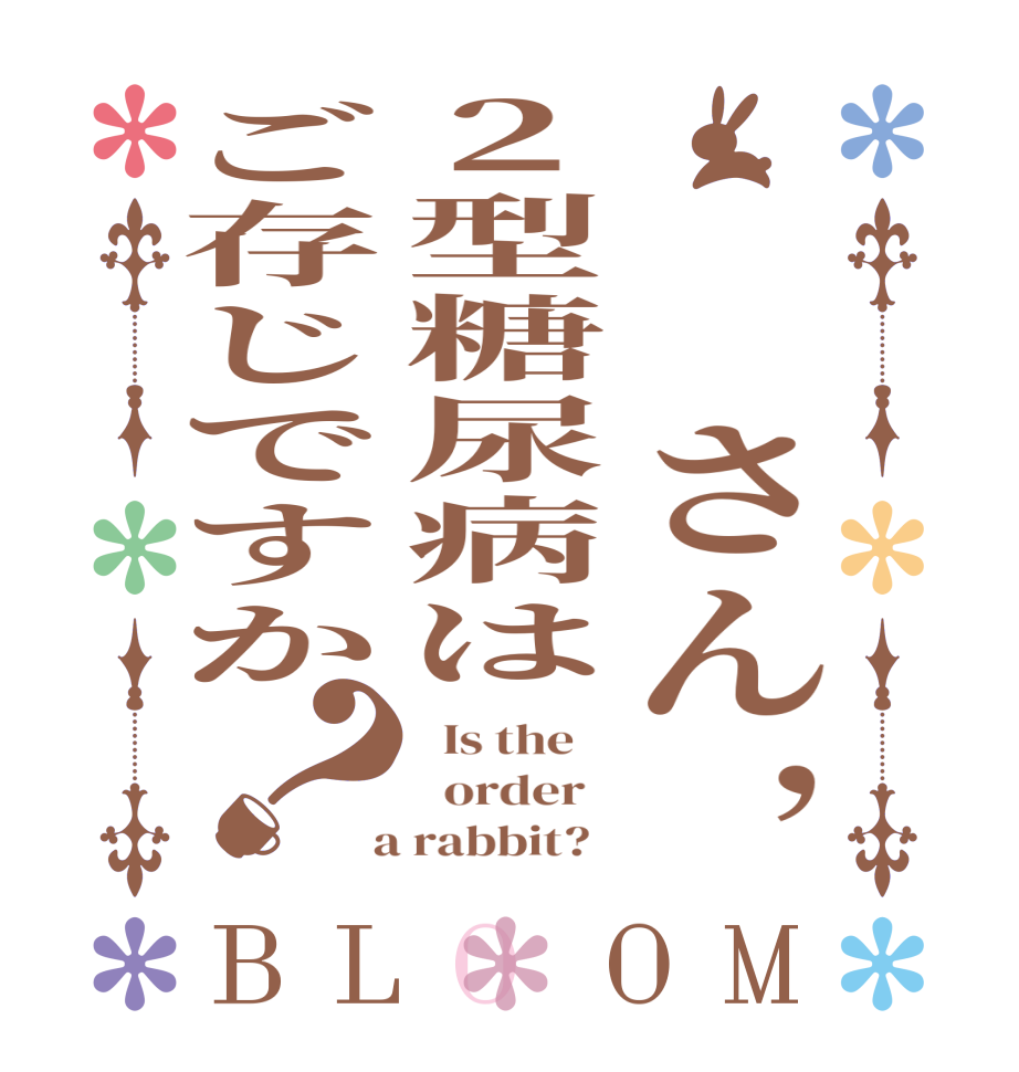 　　さん，２型糖尿病はご存じですか？BLOOM   Is the      order    a rabbit?  