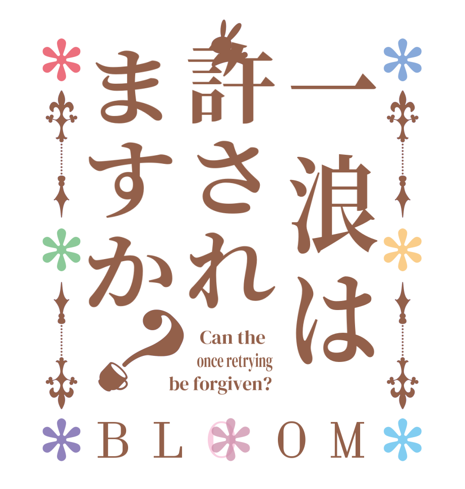 一浪は許されますか？BLOOM   Can the      once retrying    be forgiven?  