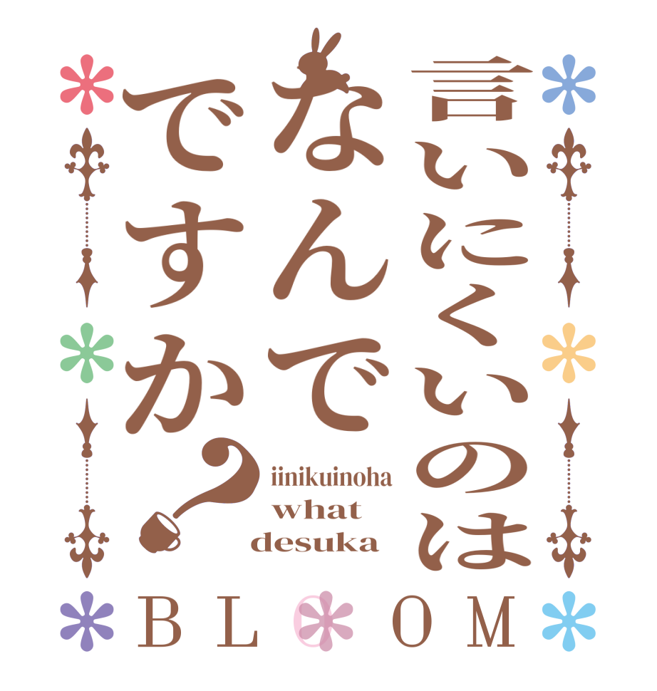 言いにくいのはなんでですか？BLOOM iinikuinoha what   desuka