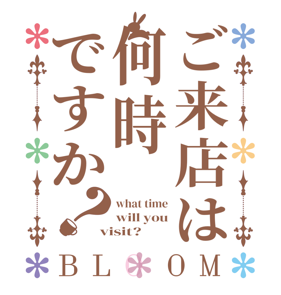 ご来店は何時ですか？BLOOM what time will you visit?  