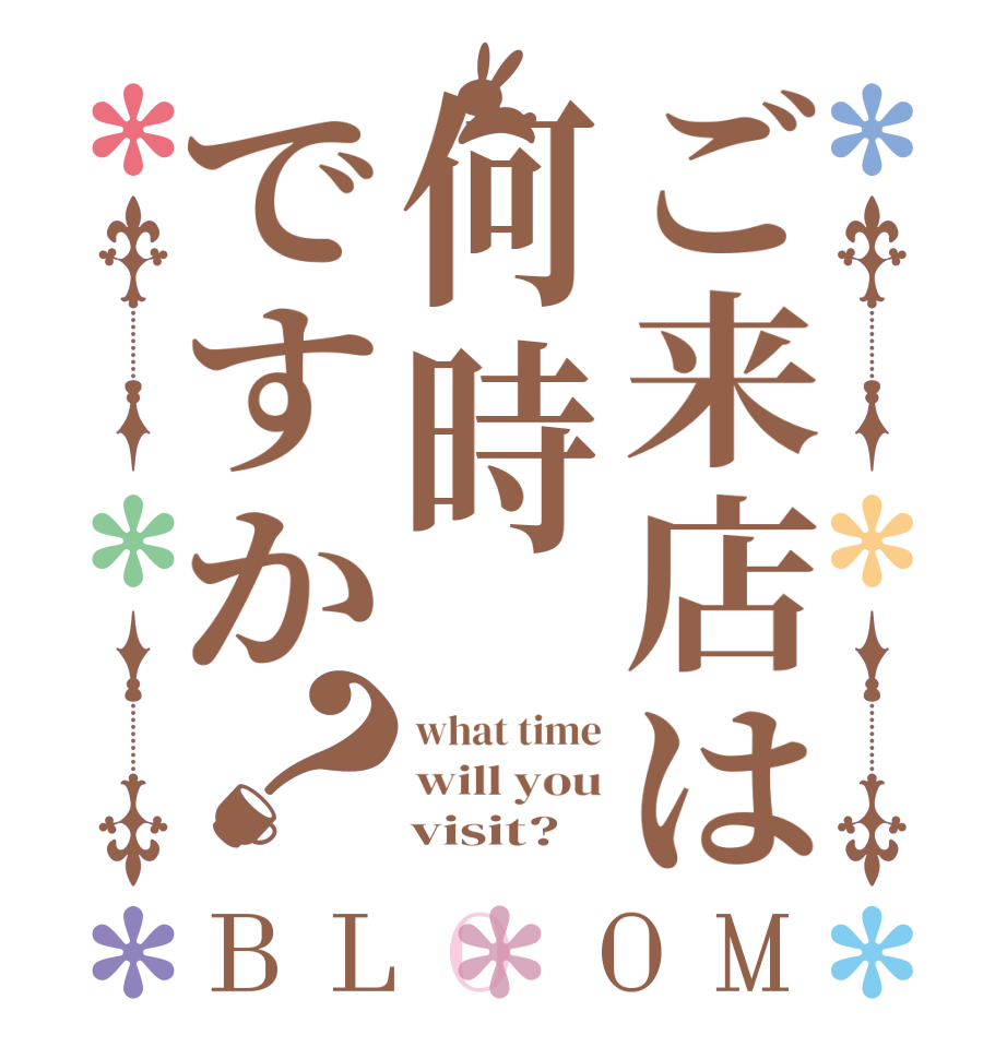 ご来店は何時ですか？BLOOM what time will you     visit?