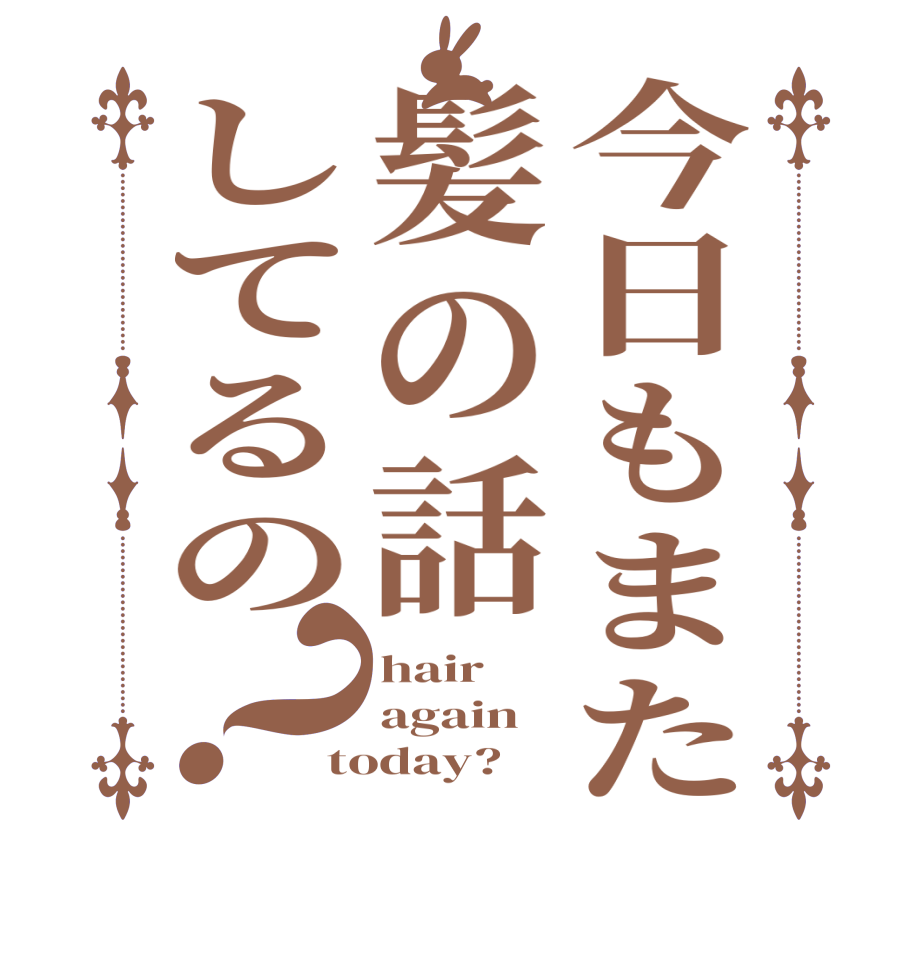 今日もまた髪の話してるの？hair again today?