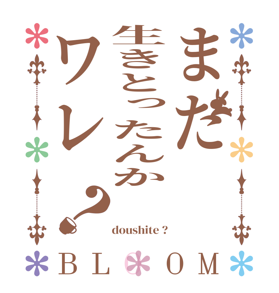 まだ生きとったんかワレ？BLOOM        doushite ?