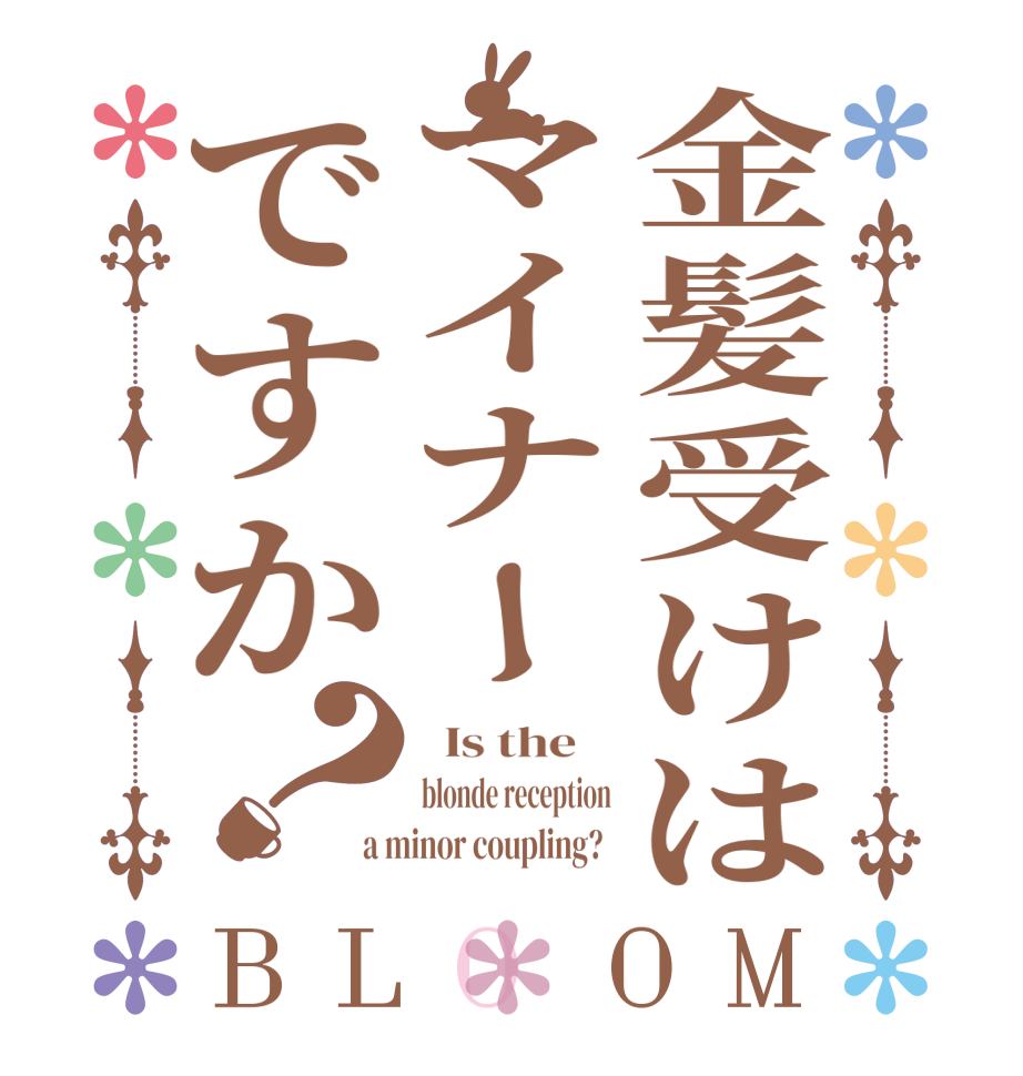 金髪受けはマイナーですか？BLOOM   Is the    blonde reception a minor coupling?  