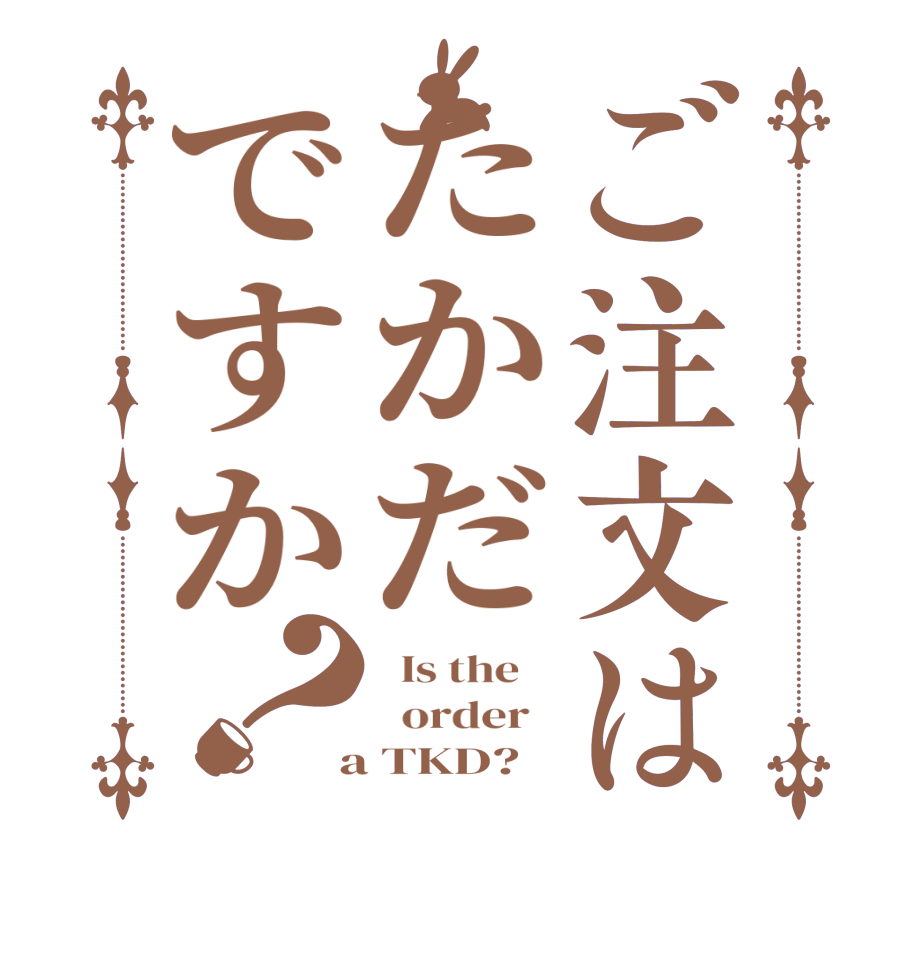 ご注文はたかだですか？  Is the      order    a TKD?  