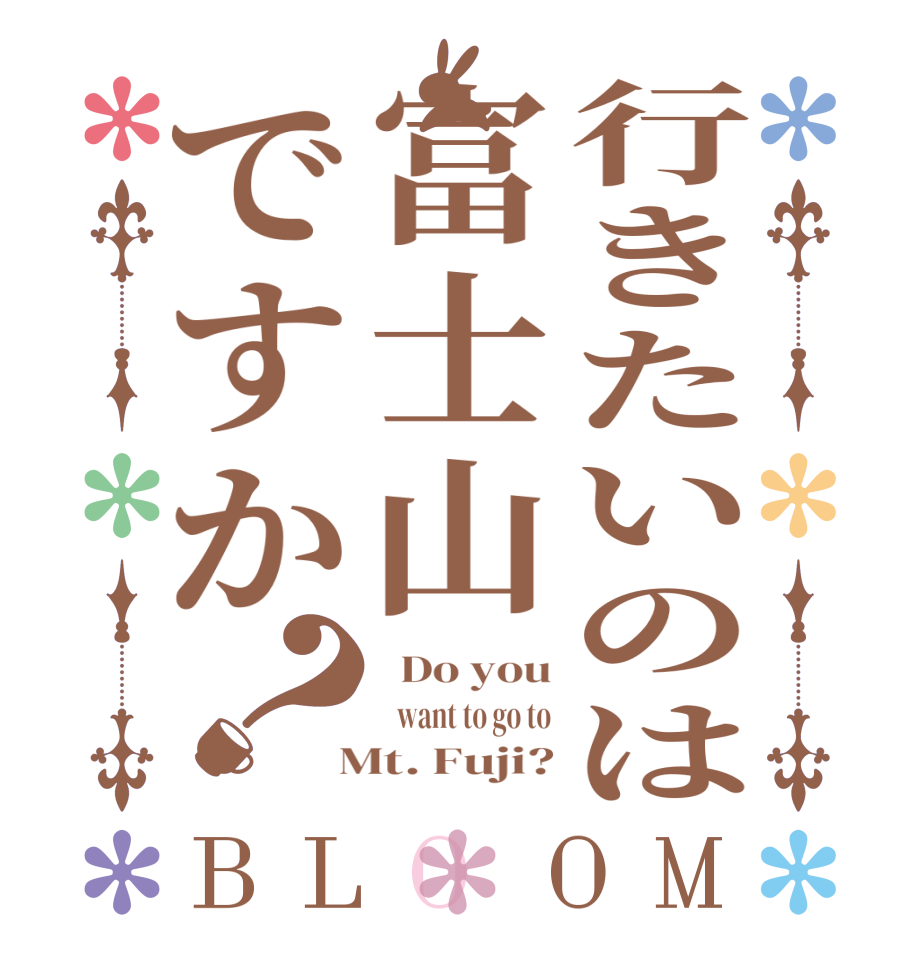 行きたいのは富士山ですか？BLOOM   Do you    want to go to  Mt. Fuji?