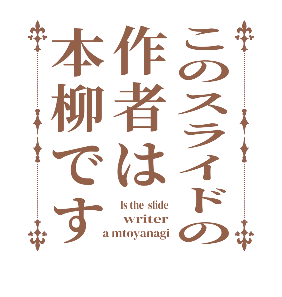 このスライドの作者は本柳です  Is the  slide   writer  a mtoyanagi