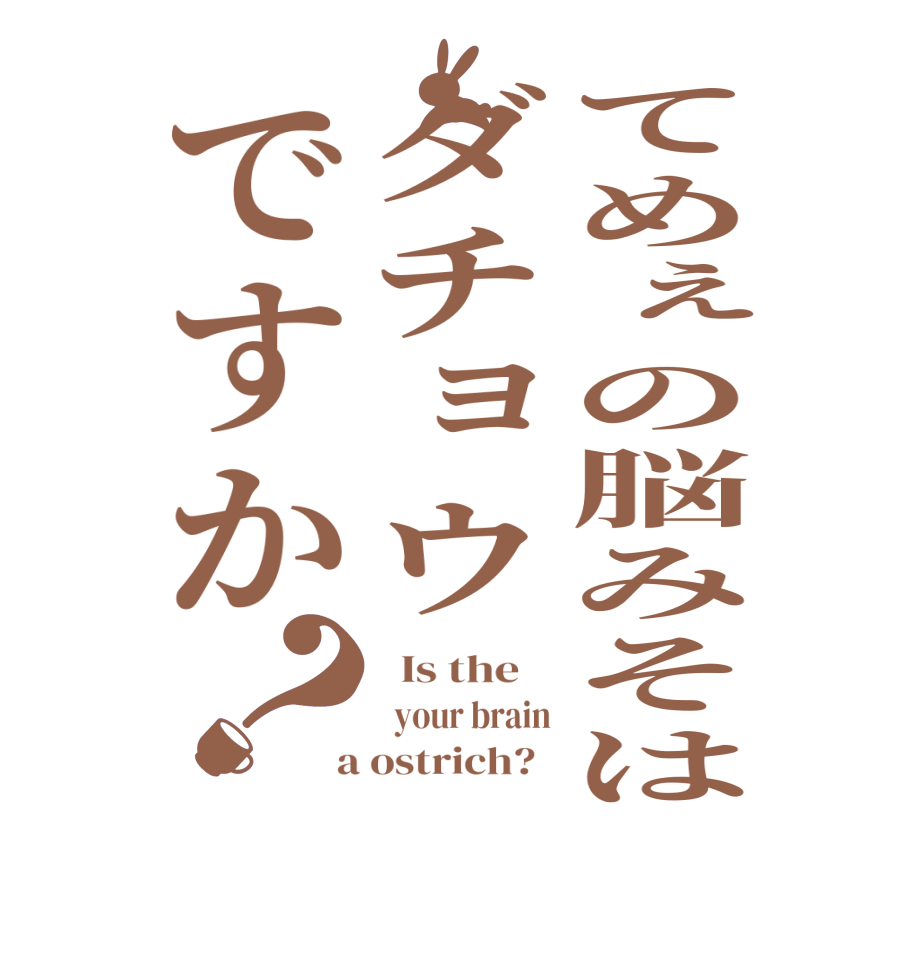 てめぇの脳みそはダチョウですか？  Is the      your brain  a ostrich?  