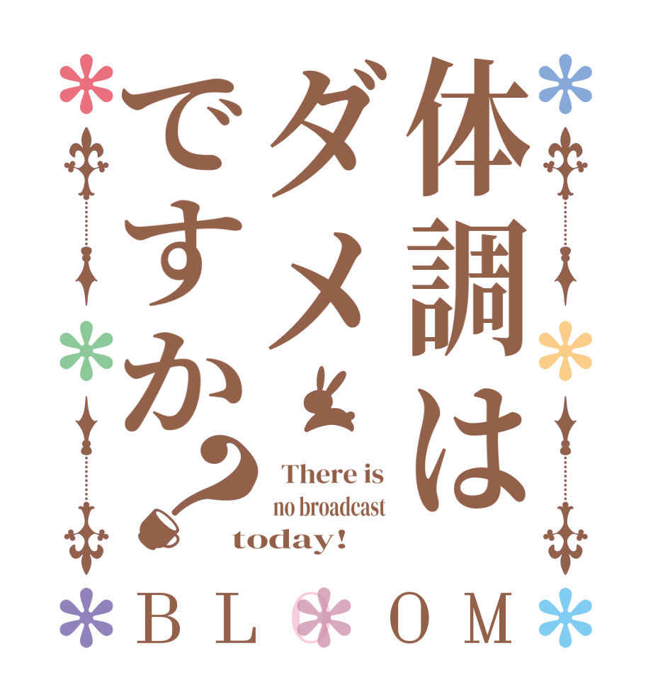 体調はダメですか？BLOOM   There is   no broadcast  today!