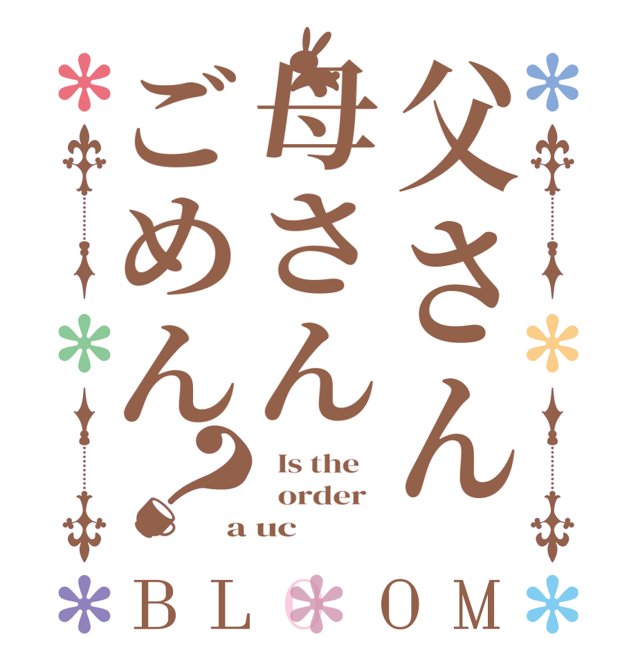 父さん母さんごめん？BLOOM   Is the      order   a uc