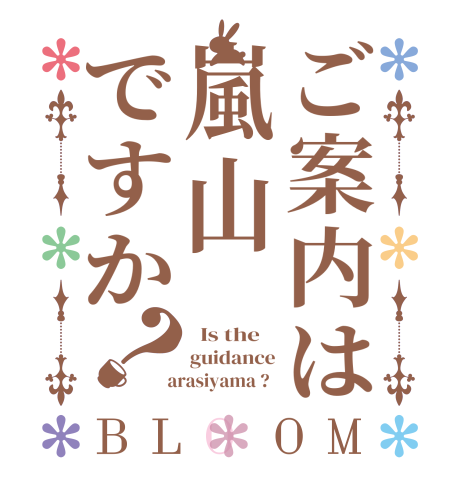 ご案内は嵐山ですか？BLOOM   Is the    guidance  arasiyama ?  