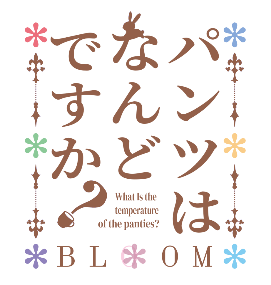 パンツはなんどですか？BLOOM   What Is the      temperature    of the panties?  