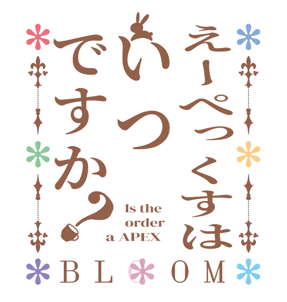 えーぺっくすはいつですか？BLOOM   Is the      order    a APEX