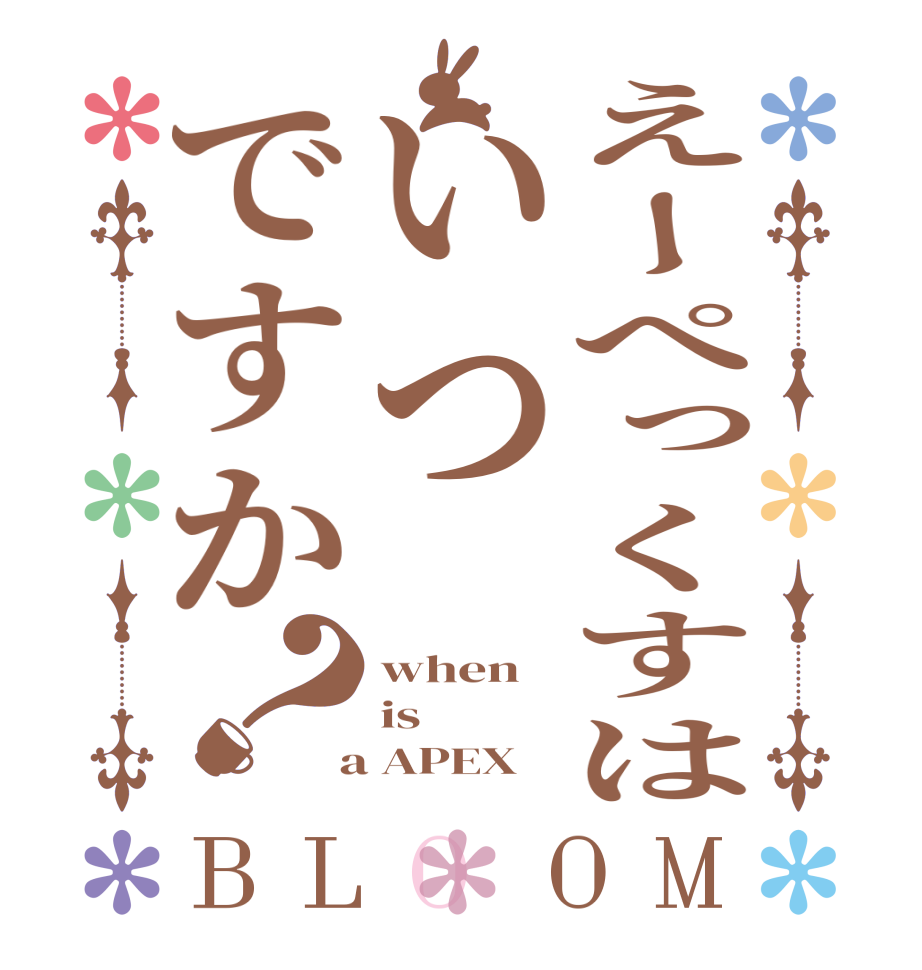 えーぺっくすはいつですか？BLOOM when is  a APEX