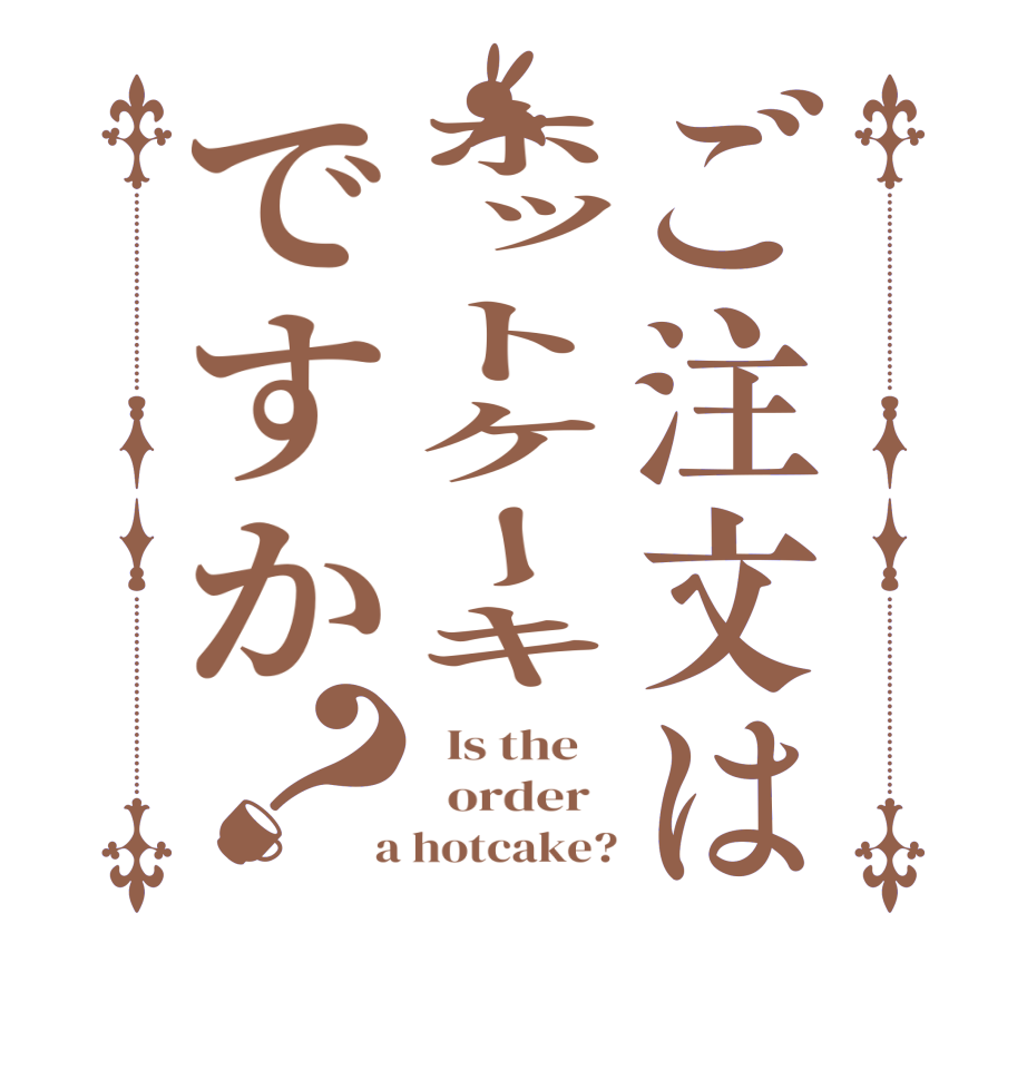 ご注文はホットケーキですか？  Is the      order    a hotcake?