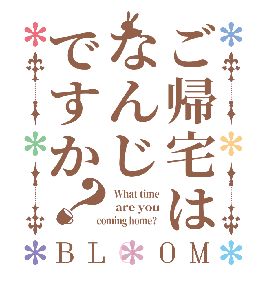 ご帰宅はなんじですか？BLOOM   What time   are you  coming home?  