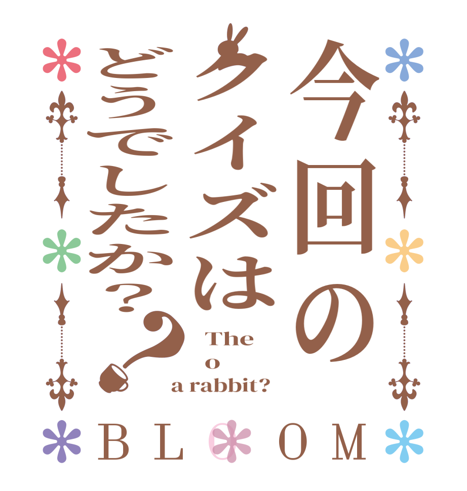 今回のクイズはどうでしたか？？BLOOM   The   o  a rabbit?  