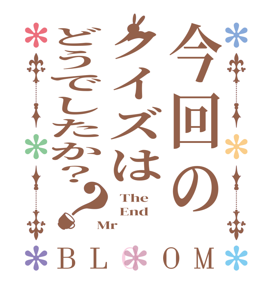 今回のクイズはどうでしたか？？BLOOM   The   End Mr