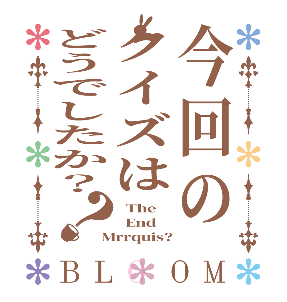 今回のクイズはどうでしたか？？BLOOM   The   End Mrrquis?