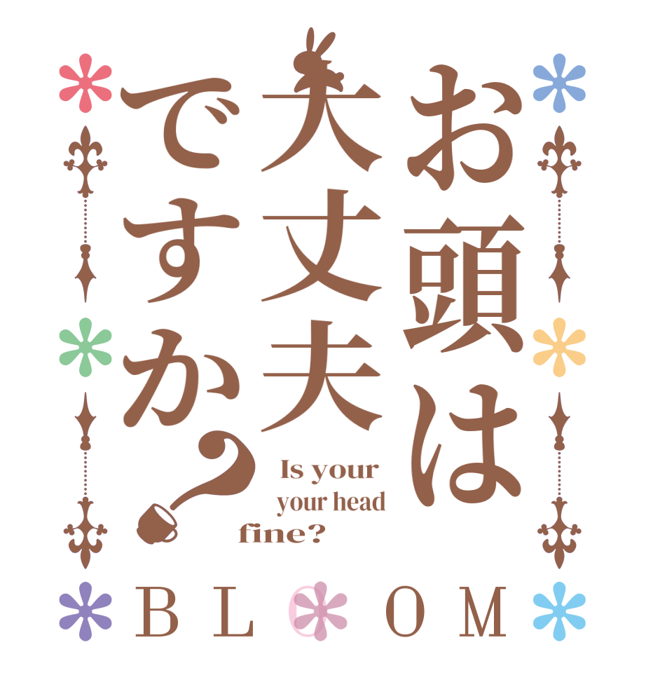 お頭は大丈夫ですか？BLOOM   Is your    your head  fine?  