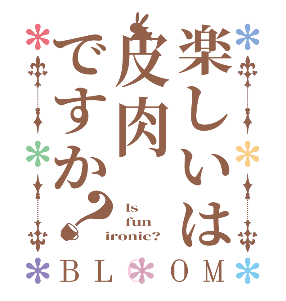 楽しいは皮肉ですか？BLOOM   Is   fun  ironic?  