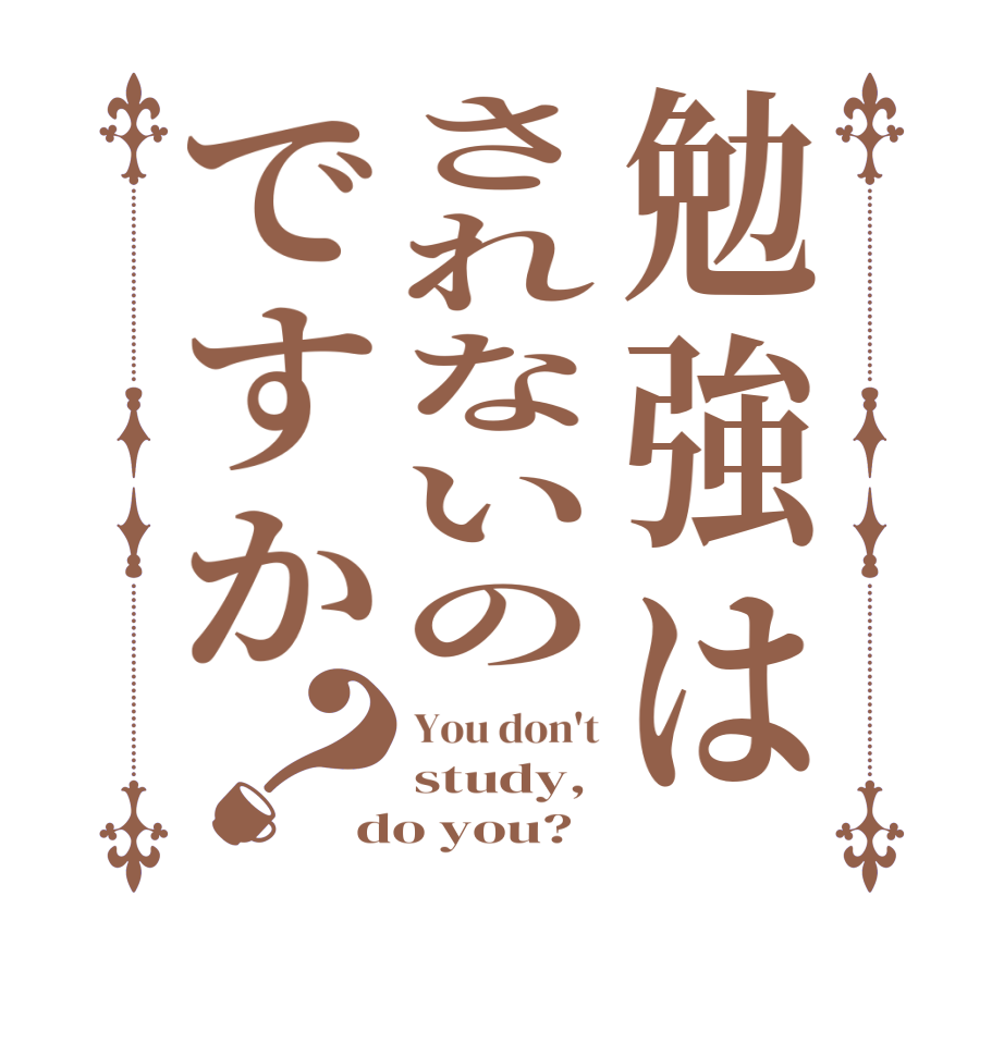 勉強はされないのですか？You don't study, do you?  