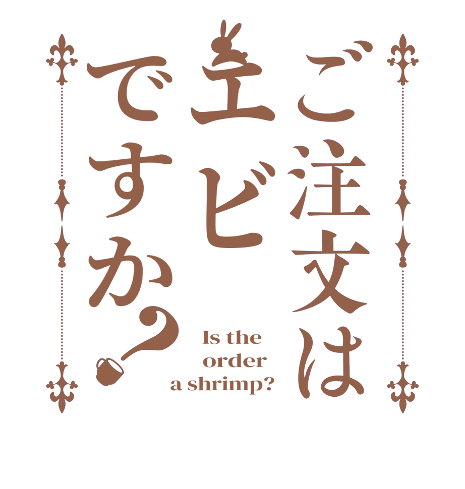 ご注文はエビですか？  Is the      order    a shrimp? 